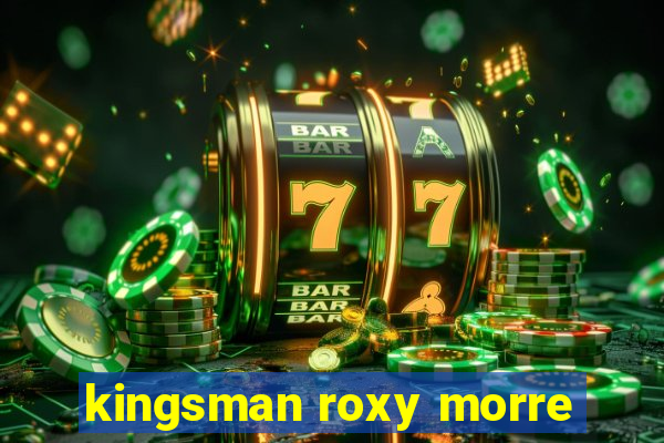 kingsman roxy morre